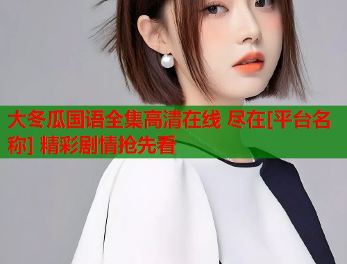大冬瓜国语全集高清在线 尽在[平台名称] 精彩剧情抢先看