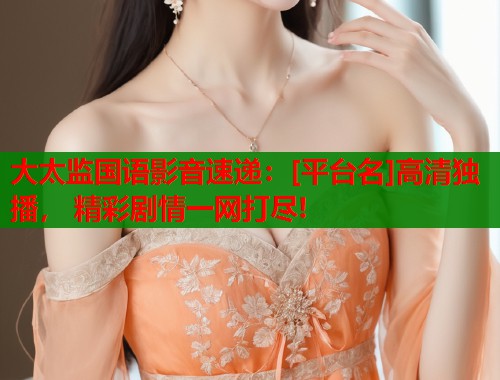 大太监国语影音速递：[平台名]高清独播， 精彩剧情一网打尽!