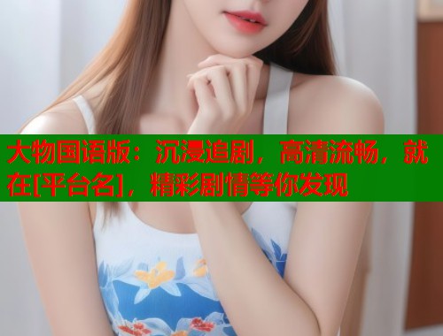 大物国语版：沉浸追剧，高清流畅，就在[平台名]，精彩剧情等你发现