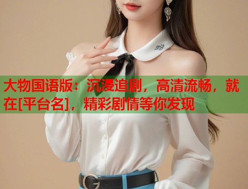 大物国语版：沉浸追剧，高清流畅，就在[平台名]，精彩剧情等你发现