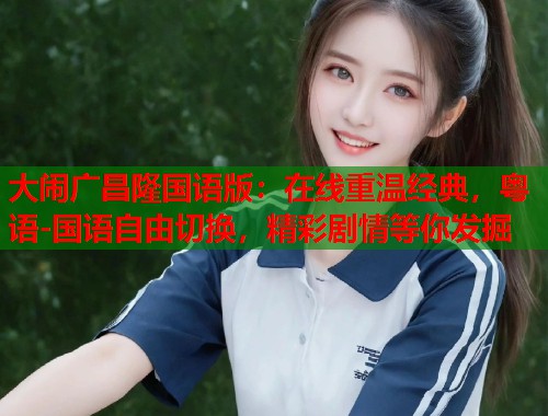 大闹广昌隆国语版：在线重温经典，粤语-国语自由切换，精彩剧情等你发掘