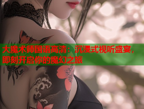 大魔术师国语高清：沉浸式视听盛宴，即刻开启你的魔幻之旅