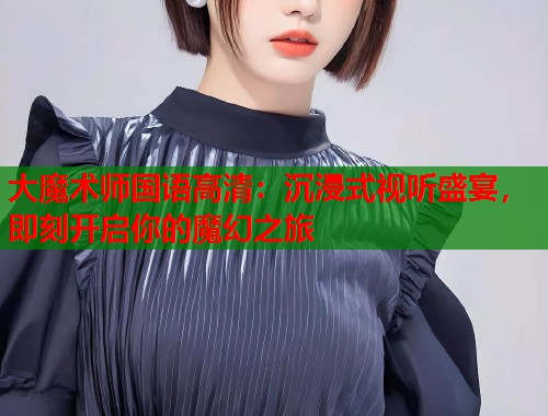大魔术师国语高清：沉浸式视听盛宴，即刻开启你的魔幻之旅