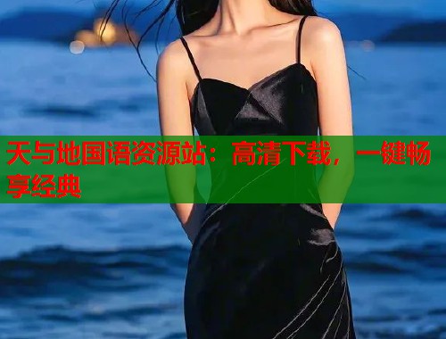 天与地国语资源站：高清下载，一键畅享经典
