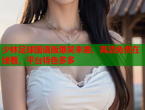 少林足球国语版爆笑来袭，高清免费在线看，平台特色多多
