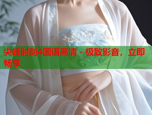 尖峰时刻4国语高清 - 极致影音，立即畅享