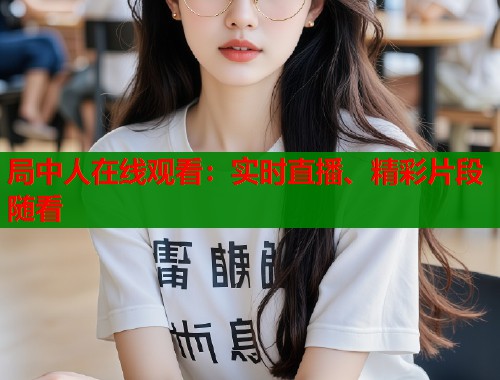 局中人在线观看：实时直播、精彩片段随看
