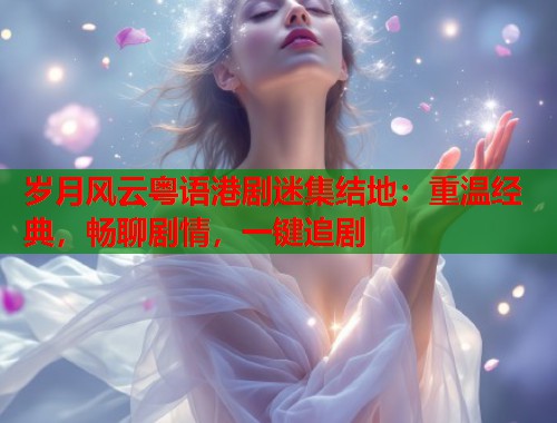 岁月风云粤语港剧迷集结地：重温经典，畅聊剧情，一键追剧