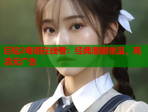 巨轮2粤语在线看：经典港剧重温，高清无广告