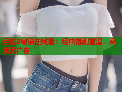 巨轮2粤语在线看：经典港剧重温，高清无广告