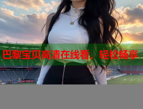 巴黎宝贝高清在线看，轻松畅享