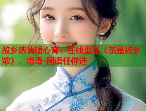 故乡浓情暖心窝：在线重温《茶是故乡浓》，粤语-国语任你选