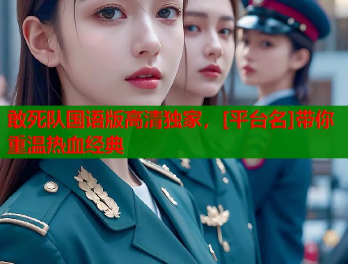 敢死队国语版高清独家，[平台名]带你重温热血经典