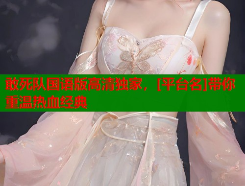 敢死队国语版高清独家，[平台名]带你重温热血经典