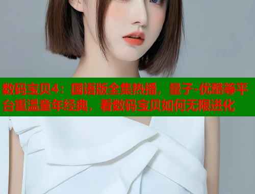 数码宝贝4：国语版全集热播，量子-优酷等平台重温童年经典，看数码宝贝如何无限进化