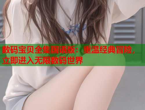 数码宝贝全集国语版：重温经典冒险，立即进入无限数码世界