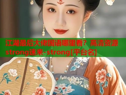 江湖最后大佬国语哪里看？高清资源strong速来-strong[平台名]
