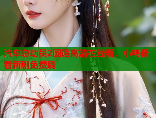 汽车总动员2国语高清在线看，小鸭看看新剧免费刷