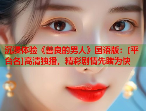 沉浸体验《善良的男人》国语版：[平台名]高清独播，精彩剧情先睹为快
