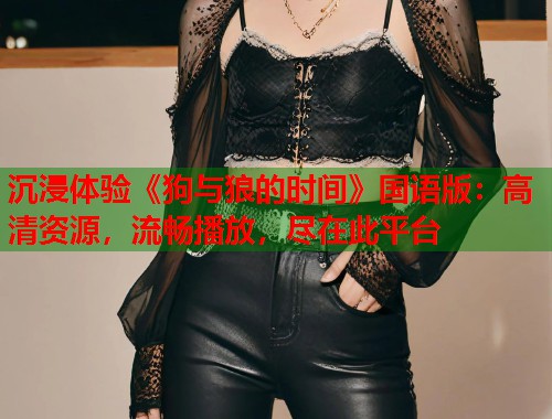 沉浸体验《狗与狼的时间》国语版：高清资源，流畅播放，尽在此平台