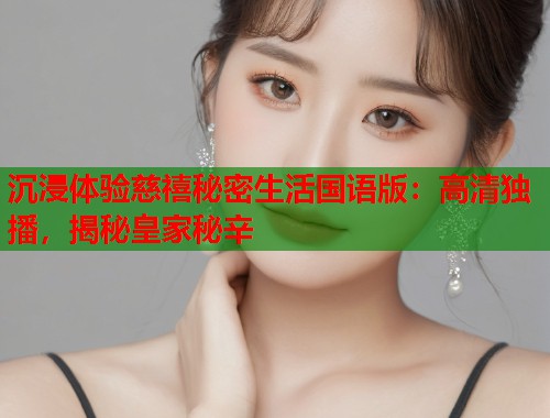 沉浸体验慈禧秘密生活国语版：高清独播，揭秘皇家秘辛