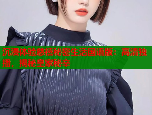 沉浸体验慈禧秘密生活国语版：高清独播，揭秘皇家秘辛