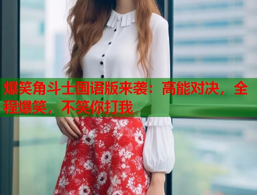 爆笑角斗士国语版来袭：高能对决，全程爆笑，不笑你打我