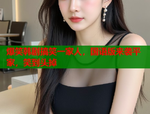 爆笑韩剧搞笑一家人，国语版来袭平家，笑到头掉