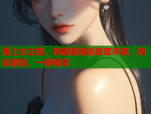 爱上女主播，韩剧国语版甜蜜来袭，精彩剧情，一键畅享