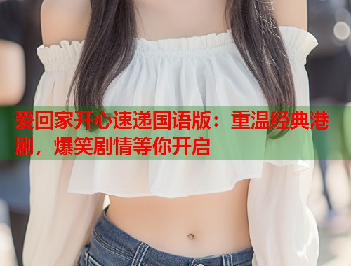 爱回家开心速递国语版：重温经典港剧，爆笑剧情等你开启