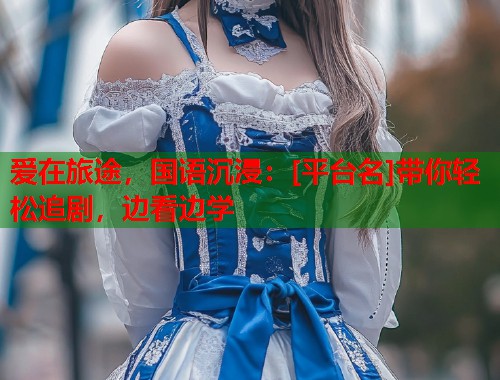 爱在旅途，国语沉浸：[平台名]带你轻松追剧，边看边学