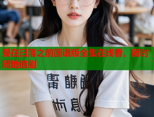 爱在日落之前国语版全集在线看，随时随地追剧