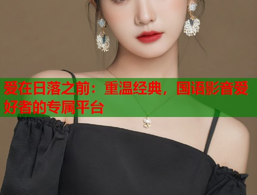 爱在日落之前：重温经典，国语影音爱好者的专属平台