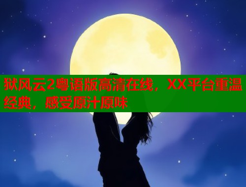 狱风云2粤语版高清在线，XX平台重温经典，感受原汁原味