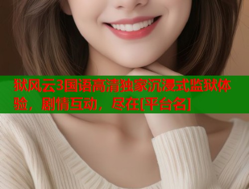 狱风云3国语高清独家沉浸式监狱体验，剧情互动，尽在[平台名]
