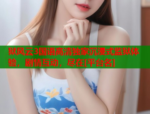 狱风云3国语高清独家沉浸式监狱体验，剧情互动，尽在[平台名]