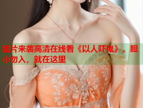 猛片来袭高清在线看《以人吓鬼》，胆小勿入，就在这里