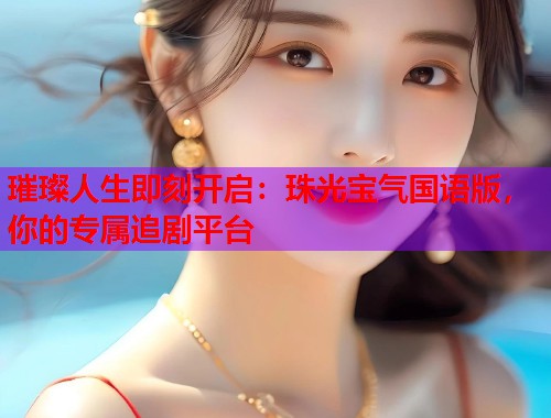 璀璨人生即刻开启：珠光宝气国语版，你的专属追剧平台