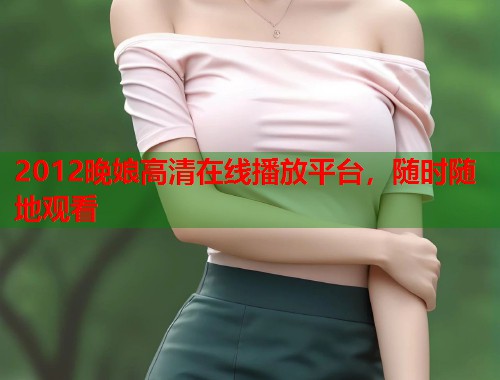 2012晚娘高清在线播放平台，随时随地观看