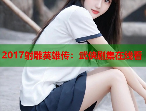 2017射雕英雄传：武侠剧集在线看