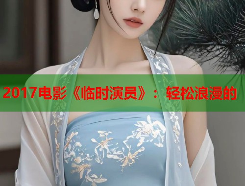 2017电影《临时演员》：轻松浪漫的