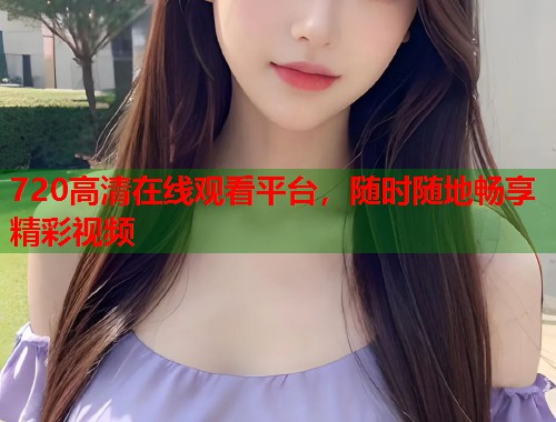 720高清在线观看平台，随时随地畅享精彩视频