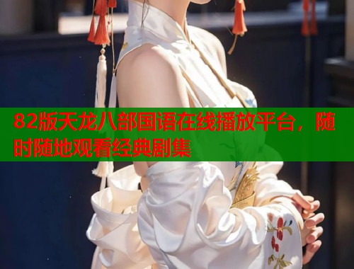 82版天龙八部国语在线播放平台，随时随地观看经典剧集