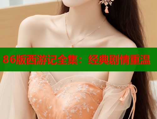 86版西游记全集：经典剧情重温