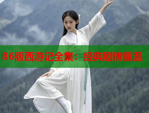 86版西游记全集：经典剧情重温