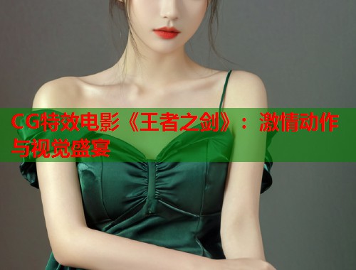 CG特效电影《王者之剑》：激情动作与视觉盛宴