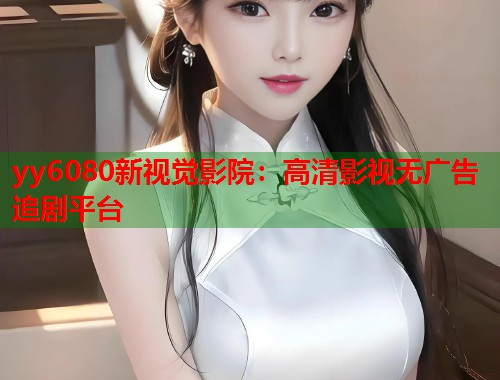 yy6080新视觉影院：高清影视无广告追剧平台