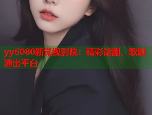 yy6080新觉视影院：精彩话剧、歌剧演出平台