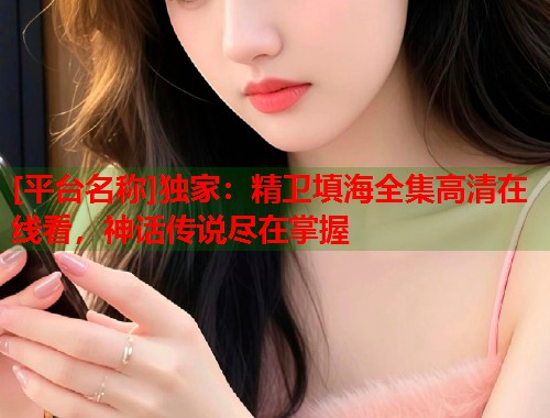 [平台名称]独家：精卫填海全集高清在线看，神话传说尽在掌握