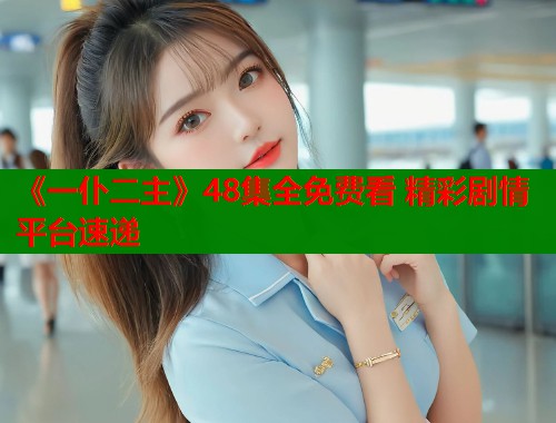 《一仆二主》48集全免费看 精彩剧情平台速递